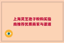 上海灵芝孢子粉购买指南推荐优质商家与渠道