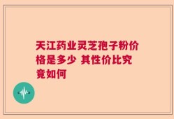 天江药业灵芝孢子粉价格是多少 其性价比究竟如何