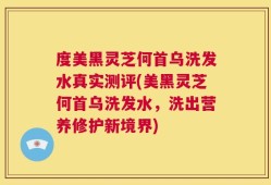 度美黑灵芝何首乌洗发水真实测评(美黑灵芝何首乌洗发水，洗出营养修护新境界)