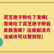 灵芝孢子粉吃了发痒(发现吃了灵芝孢子粉后皮肤发痒？这些解决方法或许可以帮到你)