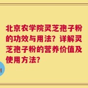 北京农学院灵芝孢子粉的功效与用法？详解灵芝孢子粉的营养价值及使用方法？
