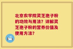 北京农学院灵芝孢子粉的功效与用法？详解灵芝孢子粉的营养价值及使用方法？