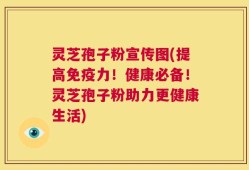 灵芝孢子粉宣传图(提高免疫力！健康必备！灵芝孢子粉助力更健康生活)