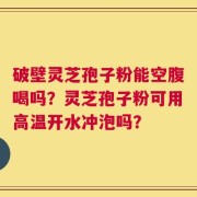 破壁灵芝孢子粉能空腹喝吗？灵芝孢子粉可用高温开水冲泡吗？