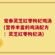 党参灵芝红枣枸杞鸡汤(营养丰富的鸡汤配方：灵芝红枣枸杞汤)