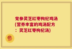 党参灵芝红枣枸杞鸡汤(营养丰富的鸡汤配方：灵芝红枣枸杞汤)