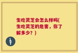 生吃灵芝会怎么样吗(生吃灵芝的危害，你了解多少？)