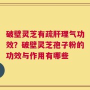 破壁灵芝有疏肝理气功效？破壁灵芝孢子粉的功效与作用有哪些
