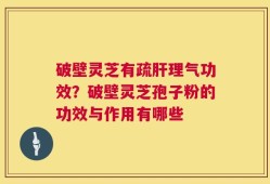 破壁灵芝有疏肝理气功效？破壁灵芝孢子粉的功效与作用有哪些