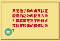 灵芝孢子粉和贞芪扶正胶囊的功效和使用方法？详解灵芝孢子粉和贞芪扶正胶囊的保健功效？