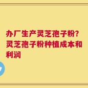 办厂生产灵芝孢子粉？灵芝孢子粉种植成本和利润