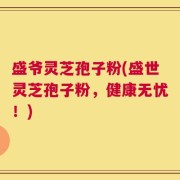 盛爷灵芝孢子粉(盛世灵芝孢子粉，健康无忧！)