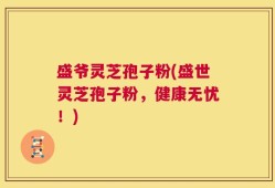 盛爷灵芝孢子粉(盛世灵芝孢子粉，健康无忧！)