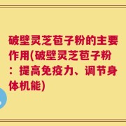 破壁灵芝苞子粉的主要作用(破壁灵芝苞子粉：提高免疫力、调节身体机能)