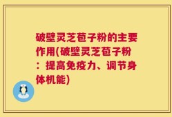 破壁灵芝苞子粉的主要作用(破壁灵芝苞子粉：提高免疫力、调节身体机能)