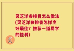 灵芝洋参排骨怎么做法(灵芝洋参排骨怎样烹饪最佳？推荐一道易学的佳肴)