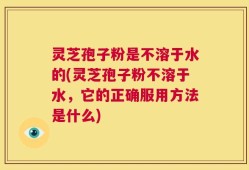 灵芝孢子粉是不溶于水的(灵芝孢子粉不溶于水，它的正确服用方法是什么)
