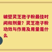 破壁灵芝孢子粉最佳时间和剂量？灵芝孢子粉功效与作用及用量是什么