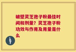 破壁灵芝孢子粉最佳时间和剂量？灵芝孢子粉功效与作用及用量是什么