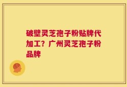 破壁灵芝孢子粉贴牌代加工？广州灵芝孢子粉品牌