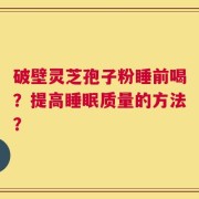 破壁灵芝孢子粉睡前喝？提高睡眠质量的方法？