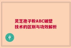 灵芝孢子粉ABC破壁技术的区别与功效解析