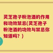 灵芝孢子粉泡酒的作用和功效禁忌(灵芝孢子粉泡酒的功效与禁忌你知道吗？)