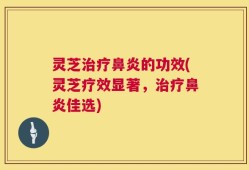 灵芝治疗鼻炎的功效(灵芝疗效显著，治疗鼻炎佳选)