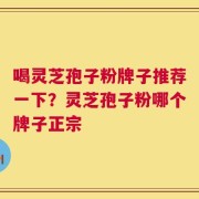 喝灵芝孢子粉牌子推荐一下？灵芝孢子粉哪个牌子正宗