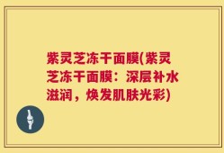 紫灵芝冻干面膜(紫灵芝冻干面膜：深层补水滋润，焕发肌肤光彩)