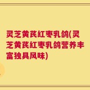 灵芝黄芪红枣乳鸽(灵芝黄芪红枣乳鸽营养丰富独具风味)