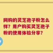 网购的灵芝孢子粉怎么样？用户购买灵芝孢子粉的使用体验分享？
