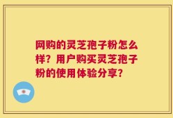 网购的灵芝孢子粉怎么样？用户购买灵芝孢子粉的使用体验分享？