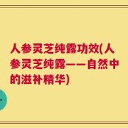 人参灵芝纯露功效(人参灵芝纯露——自然中的滋补精华)