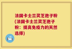 法国卡士兰灵芝孢子粉(法国卡士兰灵芝孢子粉：提高免疫力的天然选择)
