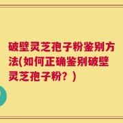 破壁灵芝孢子粉鉴别方法(如何正确鉴别破壁灵芝孢子粉？)