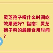 灵芝孢子粉什么时间吃效果更好？指南：灵芝孢子粉的最佳食用时间？
