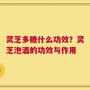 灵芝多糖什么功效？灵芝泡酒的功效与作用