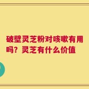 破壁灵芝粉对咳嗽有用吗？灵芝有什么价值