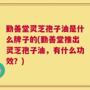 勤善堂灵芝孢子油是什么牌子的(勤善堂推出灵芝孢子油，有什么功效？)
