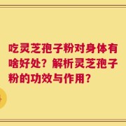 吃灵芝孢子粉对身体有啥好处？解析灵芝孢子粉的功效与作用？