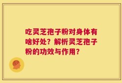 吃灵芝孢子粉对身体有啥好处？解析灵芝孢子粉的功效与作用？