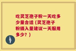 吃灵芝孢子粉一天吃多少量合适 (灵芝孢子粉摄入量建议一天服用多少？)