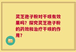 灵芝孢子粉对干咳有效果吗？探究灵芝孢子粉的药效和治疗干咳的作用？