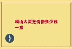 崂山大灵芝价格多少钱一盒