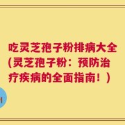 吃灵芝孢子粉排病大全(灵芝孢子粉：预防治疗疾病的全面指南！)