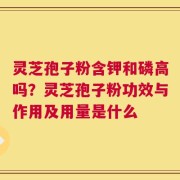 灵芝孢子粉含钾和磷高吗？灵芝孢子粉功效与作用及用量是什么