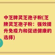 中芝牌灵芝孢子粉(芝牌灵芝孢子粉：强效提升免疫力和促进健康的选择)