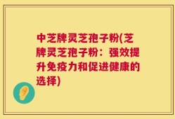 中芝牌灵芝孢子粉(芝牌灵芝孢子粉：强效提升免疫力和促进健康的选择)