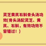 灵芝黄芪石斛骨头汤功效(骨头汤配灵芝、黄芪、石斛，有效功效不容错过！)